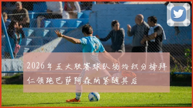 2026年五大联赛球队场均积分榜拜仁领跑巴萨阿森纳紧随其后