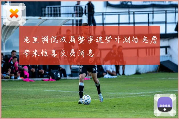 老里调侃浓眉整惨追梦计划给老詹带来惊喜交易消息