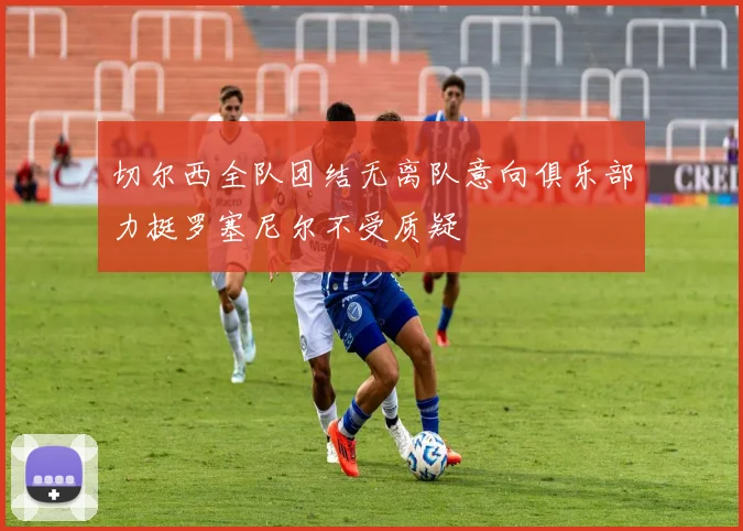 切尔西全队团结无离队意向俱乐部力挺罗塞尼尔不受质疑