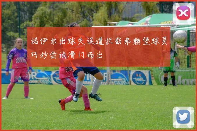 诺伊尔出球失误遭拦截弗赖堡球员巧妙尝试滑门而出