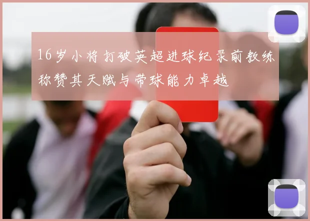 16岁小将打破英超进球纪录前教练称赞其天赋与带球能力卓越