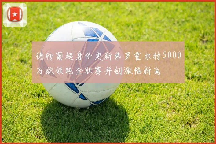 德转葡超身价更新弗罗霍尔特5000万欧领跑全联赛并创涨幅新高