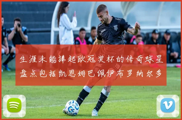 生涯未能捧起欧冠奖杯的传奇球星盘点包括凯恩姆巴佩伊布罗纳尔多等