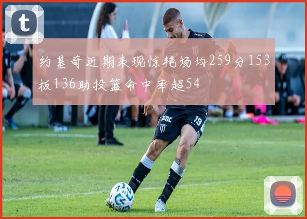 约基奇近期表现惊艳场均259分153板136助投篮命中率超54