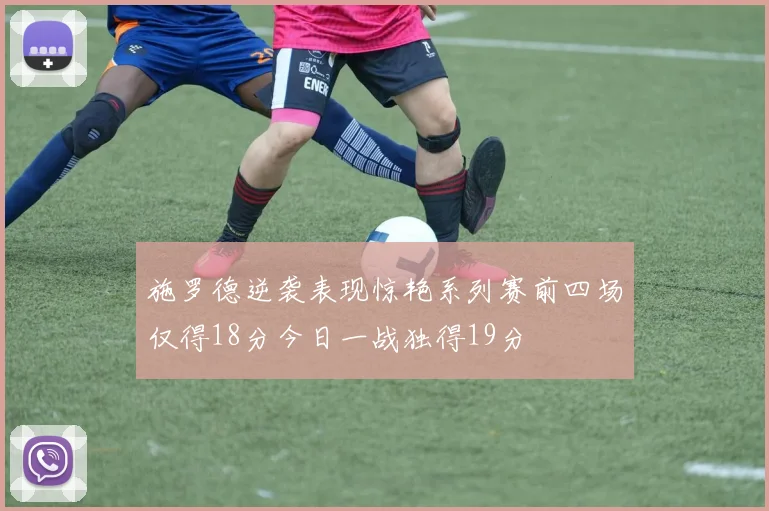 施罗德逆袭表现惊艳系列赛前四场仅得18分今日一战独得19分